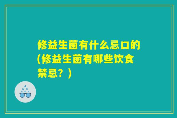 修益生菌有什么忌口的(修益生菌有哪些饮食禁忌?) 修益生菌有什么忌口的(修益生菌有哪些饮食禁忌?)
