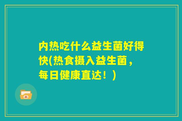 内热吃什么益生菌好得快(热食摄入益生菌,每日健康直达!) 内热吃什么益生菌好得快(热食摄入益生菌,每日健康直达!)