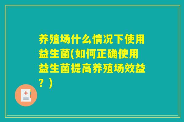 养殖场什么情况下使用益生菌(如何正确使用益生菌提高养殖场效益？)