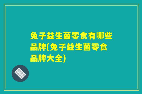 兔子益生菌零食有哪些品牌(兔子益生菌零食品牌大全)