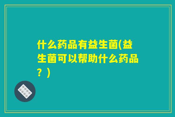 什么药品有益生菌(益生菌可以帮助什么药品?) 什么药品有益生菌(益生菌可以帮助什么药品?)