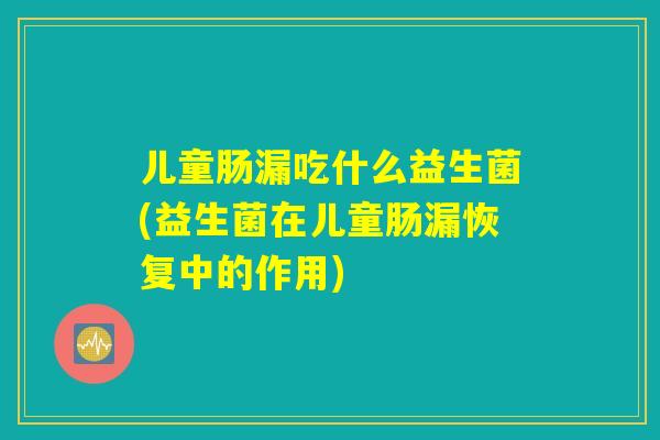 儿童肠漏吃什么益生菌(益生菌在儿童肠漏恢复中的作用)