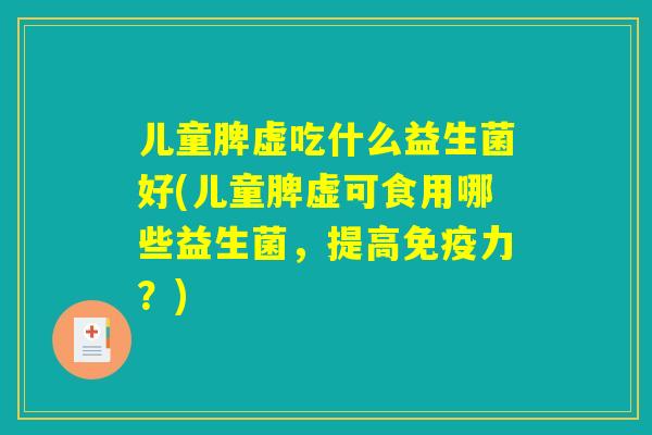 儿童脾虚吃什么益生菌好(儿童脾虚可食用哪些益生菌，提高免疫力？)