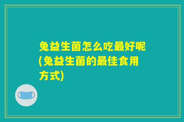 兔益生菌怎么吃最好呢(兔益生菌的最佳食用方式)