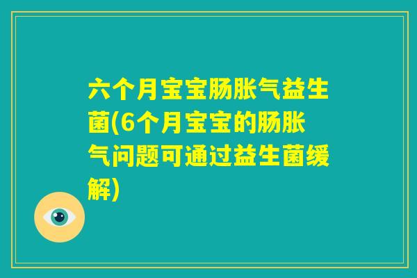六个月宝宝肠胀气益生菌(6个月宝宝的肠胀气问题可通过益生菌缓解) 六个月宝宝肠胀气益生菌(6个月宝宝的肠胀气问题可通过益生菌缓解)
