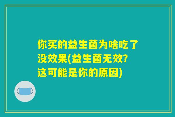 你买的益生菌为啥吃了没效果(益生菌无效?这可能是你的原因) 你买的益生菌为啥吃了没效果(益生菌无效?这可能是你的原因)