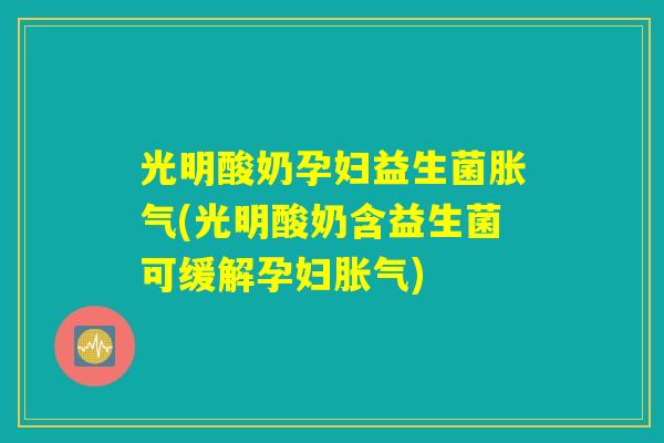 光明酸奶孕妇益生菌胀气(光明酸奶含益生菌可缓解孕妇胀气)