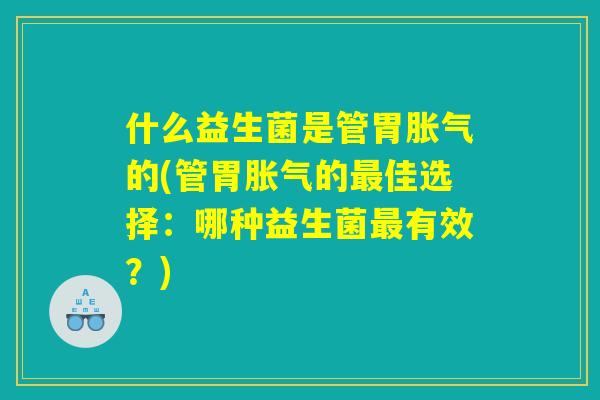 什么益生菌是管胃胀气的(管胃胀气的最佳选择:哪种益生菌最有效?) 什么益生菌是管胃胀气的(管胃胀气的最佳选择:哪种益生菌最有效?)