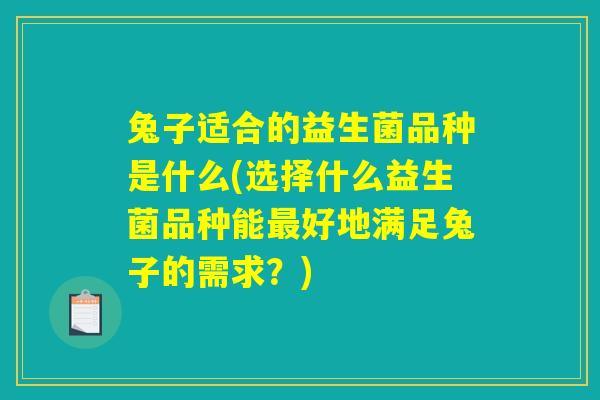 兔子适合的益生菌品种是什么(选择什么益生菌品种能最好地满足兔子的需求?) 兔子适合的益生菌品种是什么(选择什么益生菌品种能最好地满足兔子的需求?)