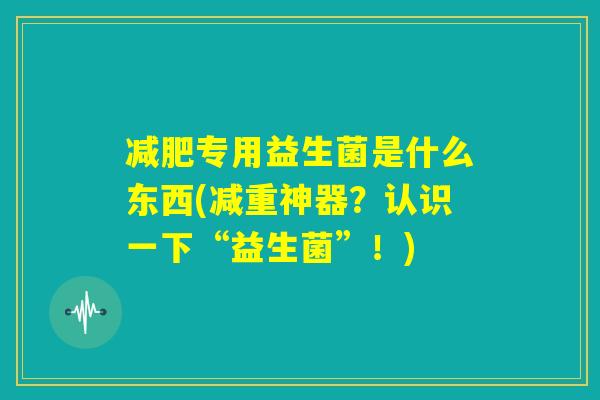 减肥专用益生菌是什么东西(减重神器?认识一下“益生菌”!) 减肥专用益生菌是什么东西(减重神器?认识一下“益生菌”!)