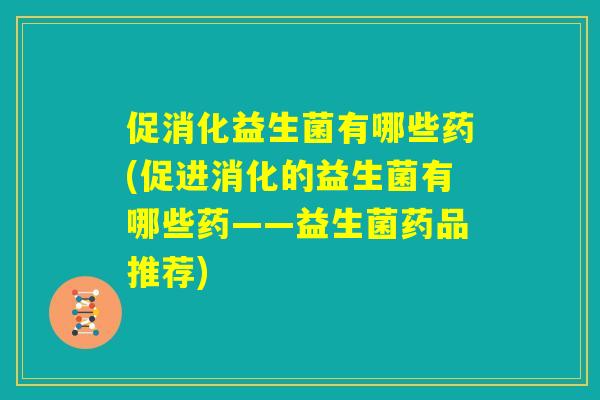 促消化益生菌有哪些药(促进消化的益生菌有哪些药——益生菌药品推荐) 促消化益生菌有哪些药(促进消化的益生菌有哪些药——益生菌药品推荐)