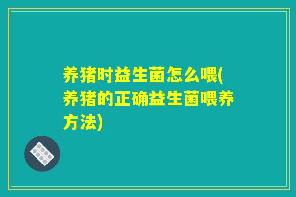 养猪时益生菌怎么喂(养猪的正确益生菌喂养方法) 养猪时益生菌怎么喂(养猪的正确益生菌喂养方法)