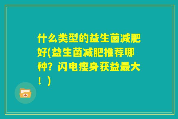 什么类型的益生菌减肥好(益生菌减肥推荐哪种?闪电瘦身获益最大!) 什么类型的益生菌减肥好(益生菌减肥推荐哪种?闪电瘦身获益最大!)