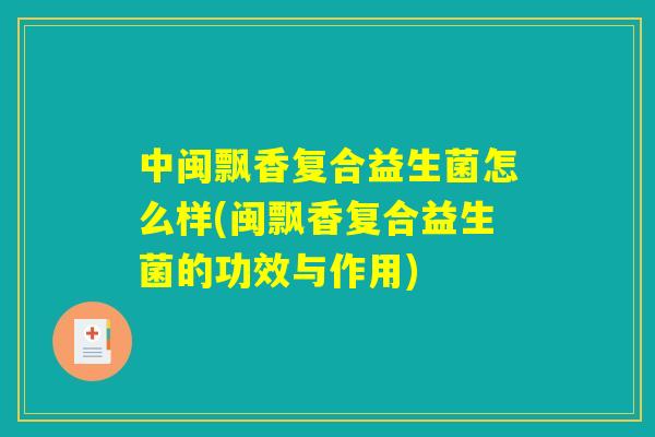 中闽飘香复合益生菌怎么样(闽飘香复合益生菌的功效与作用) 中闽飘香复合益生菌怎么样(闽飘香复合益生菌的功效与作用)