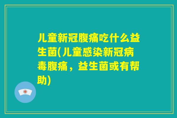儿童新冠腹痛吃什么益生菌(儿童感染新冠病毒腹痛,益生菌或有帮助) 儿童新冠腹痛吃什么益生菌(儿童感染新冠病毒腹痛,益生菌或有帮助)
