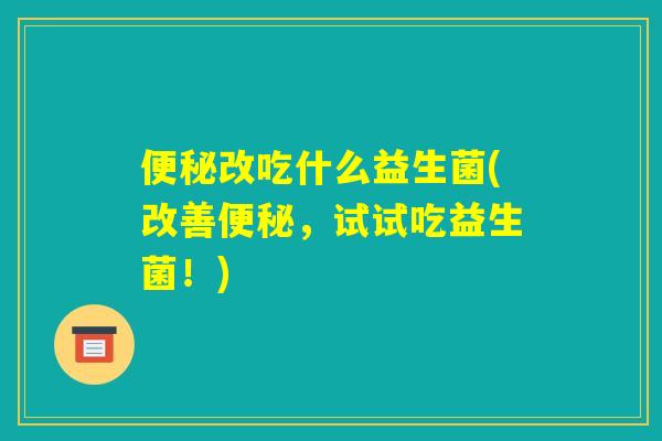 便秘改吃什么益生菌(改善便秘,试试吃益生菌!) 便秘改吃什么益生菌(改善便秘,试试吃益生菌!)