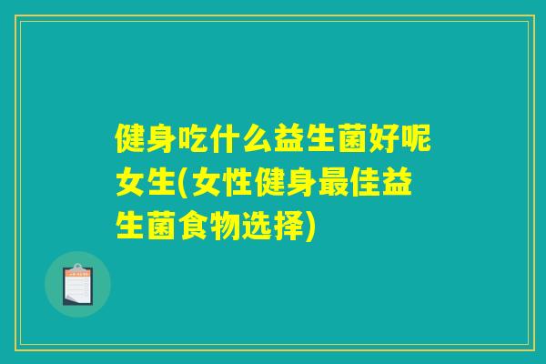 健身吃什么益生菌好呢女生(女性健身最佳益生菌食物选择) 健身吃什么益生菌好呢女生(女性健身最佳益生菌食物选择)