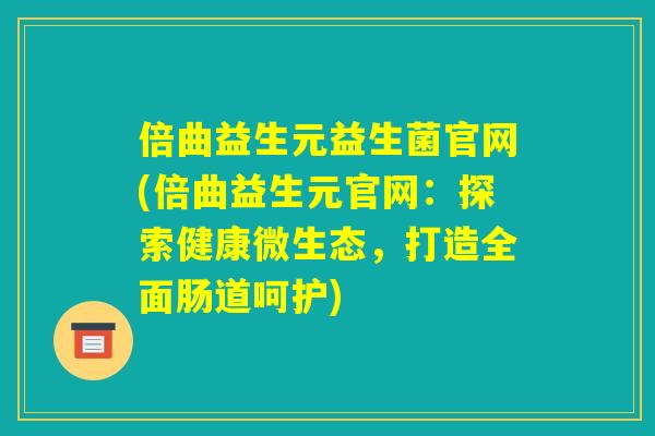倍曲益生元益生菌官网(倍曲益生元官网:探索健康微生态,打造全面肠道呵护) 倍曲益生元益生菌官网(倍曲益生元官网:探索健康微生态,打造全面肠道呵护)