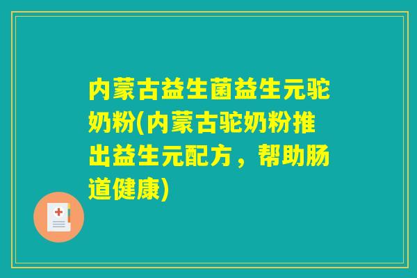 内蒙古益生菌益生元驼奶粉(内蒙古驼奶粉推出益生元配方，帮助肠道健康)