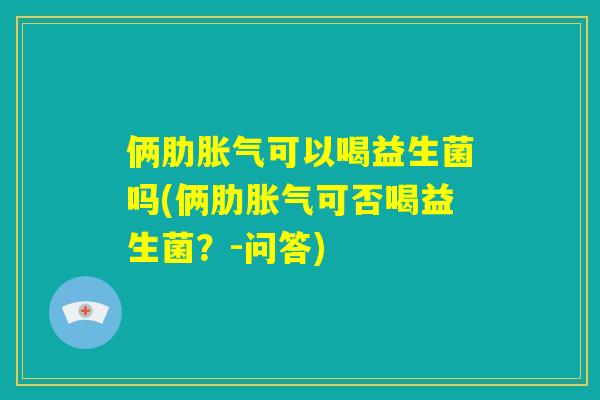 俩肋胀气可以喝益生菌吗(俩肋胀气可否喝益生菌？-问答)