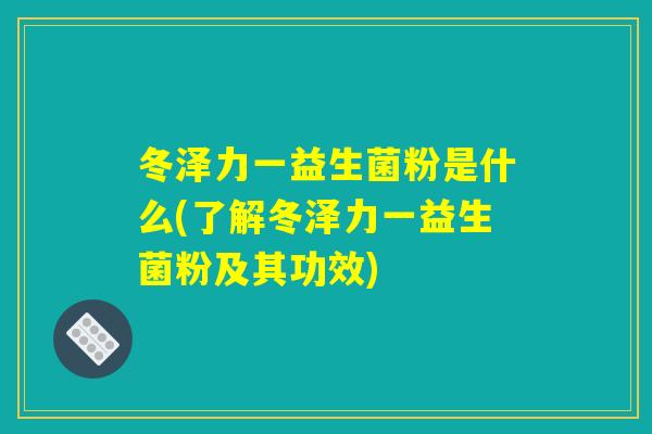 冬泽力一益生菌粉是什么(了解冬泽力一益生菌粉及其功效)