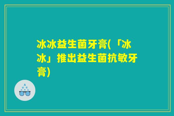 冰冰益生菌牙膏(「冰冰」推出益生菌抗敏牙膏)