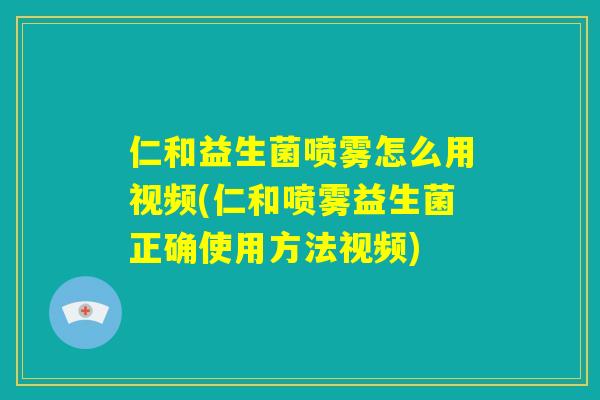 仁和益生菌喷雾怎么用视频(仁和喷雾益生菌正确使用方法视频)