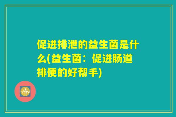 促进排泄的益生菌是什么(益生菌：促进肠道排便的好帮手)