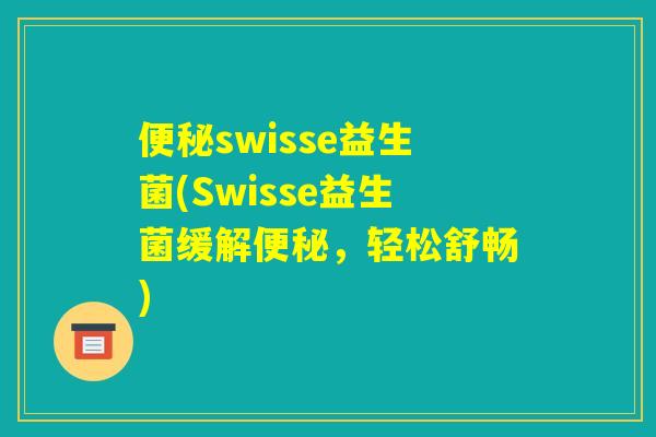 便秘swisse益生菌(Swisse益生菌缓解便秘，轻松舒畅)