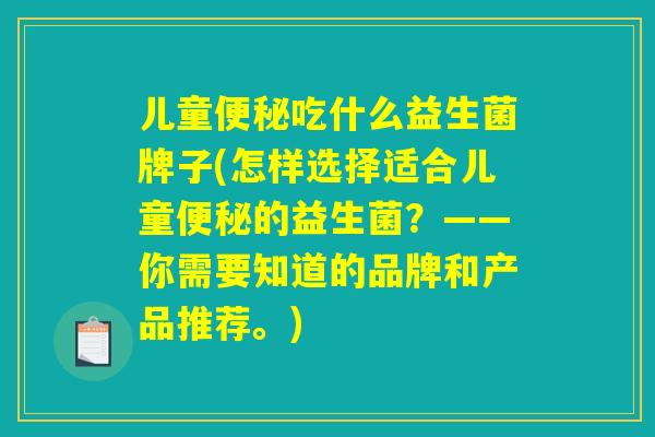 儿童便秘吃什么益生菌牌子(怎样选择适合儿童便秘的益生菌？——你需要知道的品牌和产品推荐。)