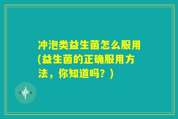 冲泡类益生菌怎么服用(益生菌的正确服用方法,你知道吗?) 冲泡类益生菌怎么服用(益生菌的正确服用方法,你知道吗?)