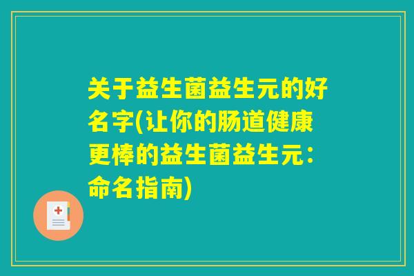 关于益生菌益生元的好名字(让你的肠道健康更棒的益生菌益生元:命名指南) 关于益生菌益生元的好名字(让你的肠道健康更棒的益生菌益生元:命名指南)