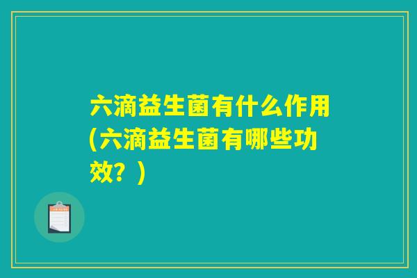 六滴益生菌有什么作用(六滴益生菌有哪些功效?) 六滴益生菌有什么作用(六滴益生菌有哪些功效?)