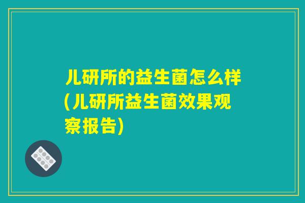 儿研所的益生菌怎么样(儿研所益生菌效果观察报告) 儿研所的益生菌怎么样(儿研所益生菌效果观察报告)