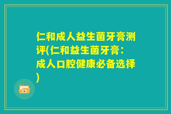 仁和成人益生菌牙膏测评(仁和益生菌牙膏：成人口腔健康必备选择)
