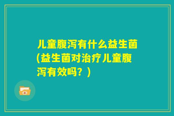 儿童腹泻有什么益生菌(益生菌对治疗儿童腹泻有效吗?) 儿童腹泻有什么益生菌(益生菌对治疗儿童腹泻有效吗?)