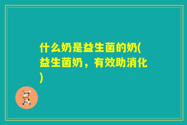 什么奶是益生菌的奶(益生菌奶,有效助消化) 什么奶是益生菌的奶(益生菌奶,有效助消化)