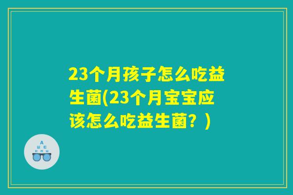 23个月孩子怎么吃益生菌(23个月宝宝应该怎么吃益生菌?) 23个月孩子怎么吃益生菌(23个月宝宝应该怎么吃益生菌?)