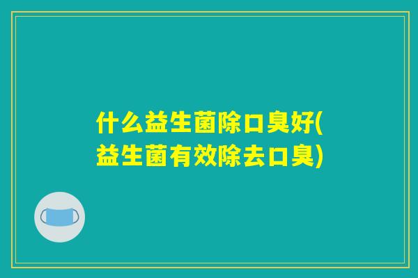 什么益生菌除口臭好(益生菌有效除去口臭) 什么益生菌除口臭好(益生菌有效除去口臭)