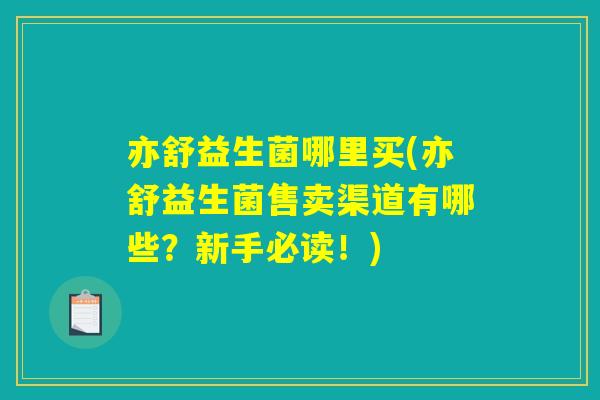 亦舒益生菌哪里买(亦舒益生菌售卖渠道有哪些?新手必读!) 亦舒益生菌哪里买(亦舒益生菌售卖渠道有哪些?新手必读!)