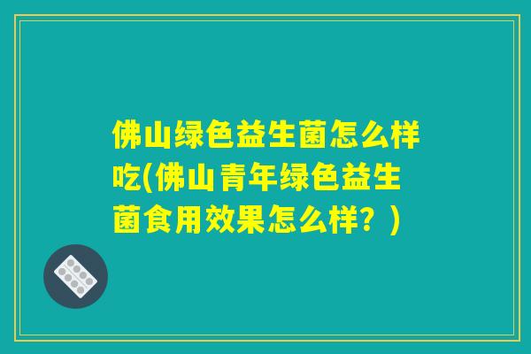 佛山绿色益生菌怎么样吃(佛山青年绿色益生菌食用效果怎么样?) 佛山绿色益生菌怎么样吃(佛山青年绿色益生菌食用效果怎么样?)