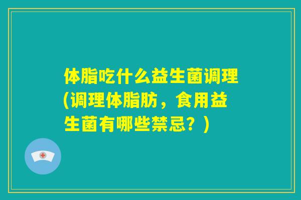 体脂吃什么益生菌调理(调理体脂肪,食用益生菌有哪些禁忌?) 体脂吃什么益生菌调理(调理体脂肪,食用益生菌有哪些禁忌?)