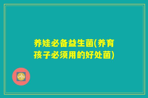 养娃必备益生菌(养育孩子必须用的好处菌) 养娃必备益生菌(养育孩子必须用的好处菌)