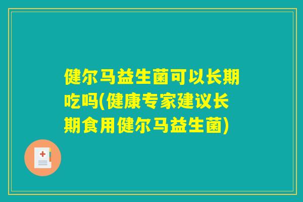 健尔马益生菌可以长期吃吗(健康专家建议长期食用健尔马益生菌)