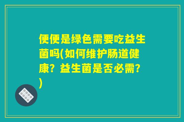 便便是绿色需要吃益生菌吗(如何维护肠道健康?益生菌是否必需?) 便便是绿色需要吃益生菌吗(如何维护肠道健康?益生菌是否必需?)