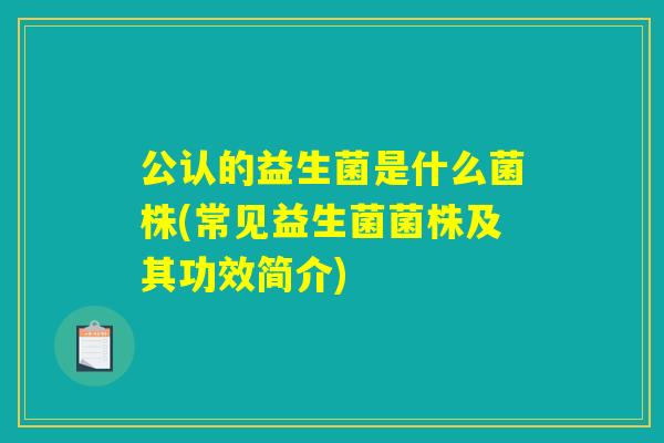 公认的益生菌是什么菌株(常见益生菌菌株及其功效简介) 公认的益生菌是什么菌株(常见益生菌菌株及其功效简介)