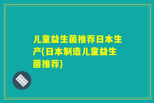 儿童益生菌推荐日本生产(日本制造儿童益生菌推荐) 儿童益生菌推荐日本生产(日本制造儿童益生菌推荐)