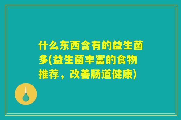 什么东西含有的益生菌多(益生菌丰富的食物推荐,改善肠道健康) 什么东西含有的益生菌多(益生菌丰富的食物推荐,改善肠道健康)
