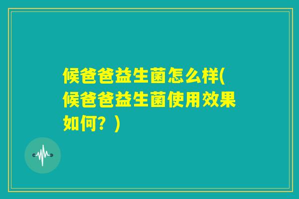 候爸爸益生菌怎么样(候爸爸益生菌使用效果如何？)