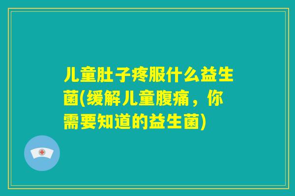 儿童肚子疼服什么益生菌(缓解儿童腹痛,你需要知道的益生菌) 儿童肚子疼服什么益生菌(缓解儿童腹痛,你需要知道的益生菌)